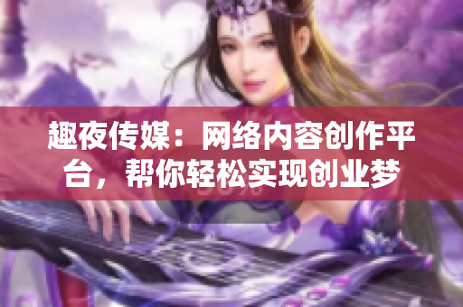 趣夜传媒：网络内容创作平台，帮你轻松实现创业梦