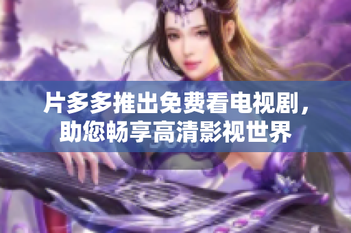 片多多推出免费看电视剧，助您畅享高清影视世界
