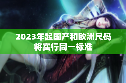 2023年起国产和欧洲尺码将实行同一标准