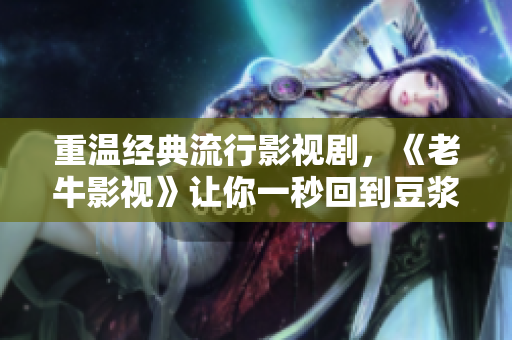 重温经典流行影视剧，《老牛影视》让你一秒回到豆浆油条年代