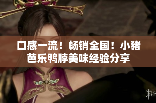 口感一流！畅销全国！小猪芭乐鸭脖美味经验分享