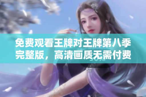 免费观看王牌对王牌第八季完整版，高清画质无需付费