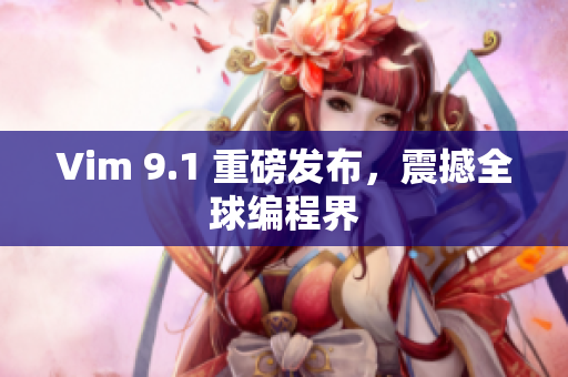 Vim 9.1 重磅发布，震撼全球编程界