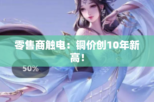 零售商触电：铜价创10年新高！