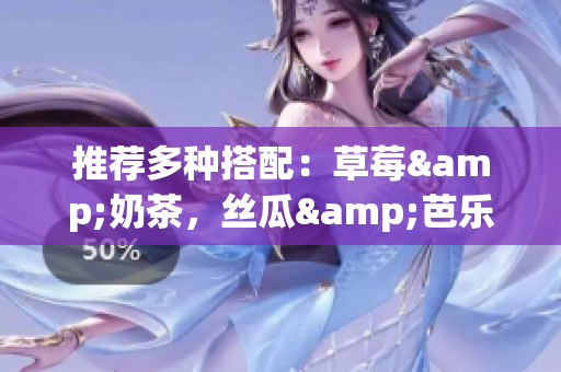 推荐多种搭配：草莓&奶茶，丝瓜&芭乐，鸭脖&啤酒