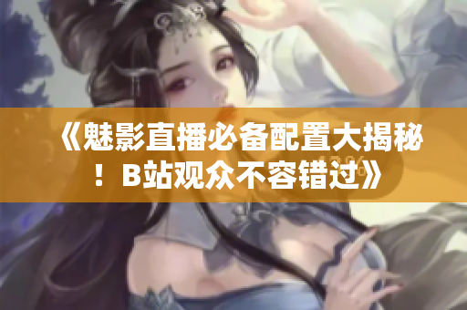 《魅影直播必备配置大揭秘！B站观众不容错过》