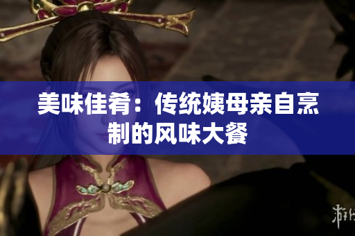 美味佳肴：传统姨母亲自烹制的风味大餐