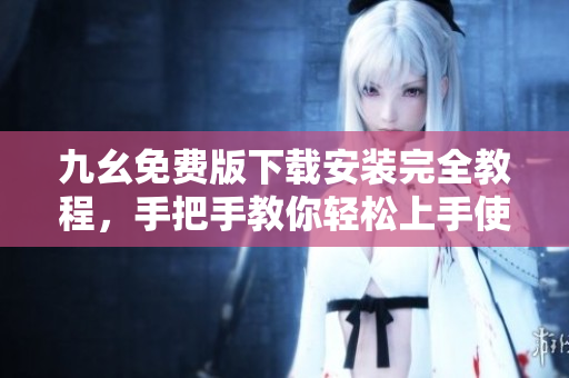 九幺免费版下载安装完全教程，手把手教你轻松上手使用