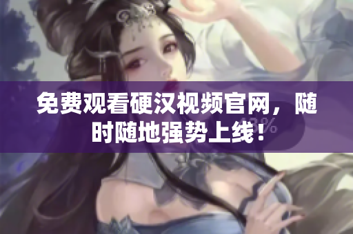 免费观看硬汉视频官网，随时随地强势上线！