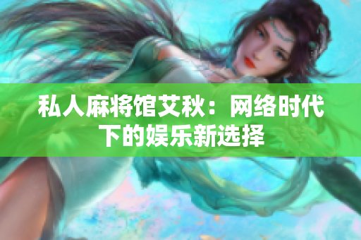 私人麻将馆艾秋：网络时代下的娱乐新选择