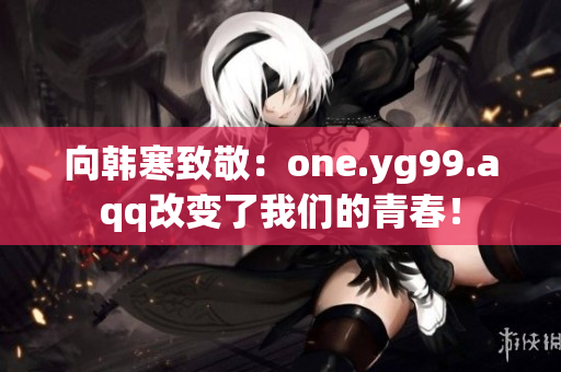 向韩寒致敬：one.yg99.aqq改变了我们的青春！