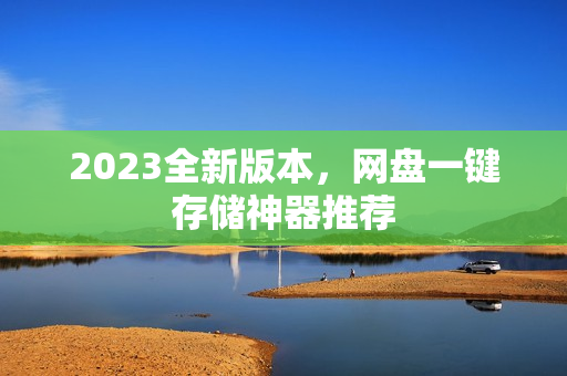 2023全新版本，网盘一键存储神器推荐