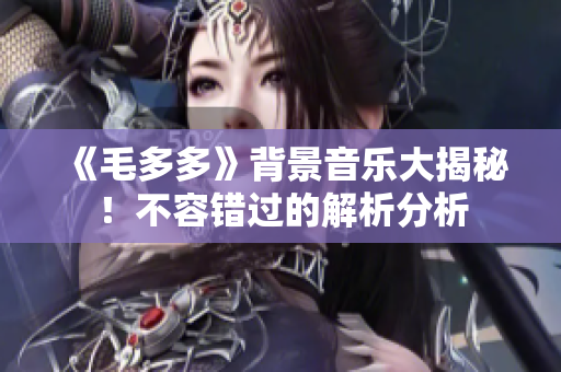 《毛多多》背景音乐大揭秘！不容错过的解析分析