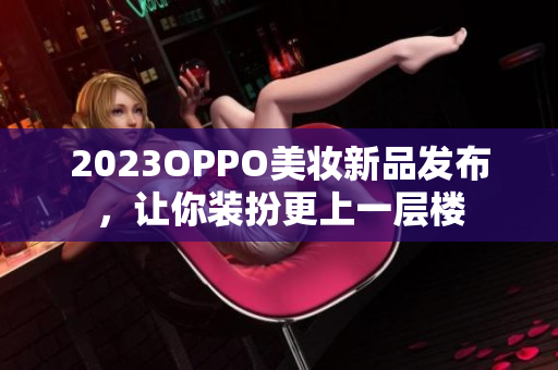 2023OPPO美妆新品发布，让你装扮更上一层楼