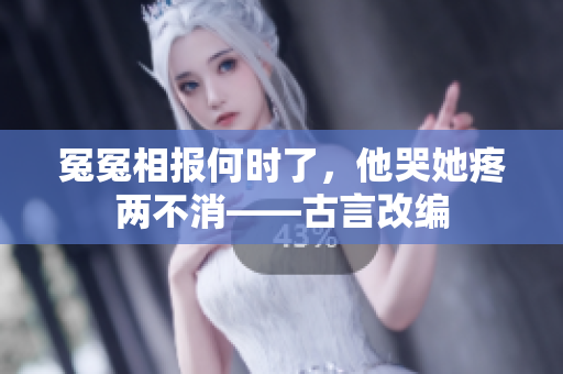 冤冤相报何时了，他哭她疼两不消——古言改编
