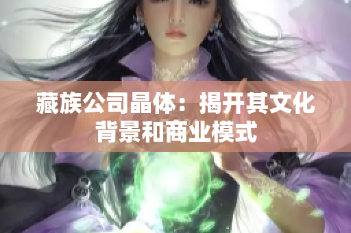 藏族公司晶体：揭开其文化背景和商业模式