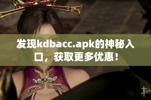 发现kdbacc.apk的神秘入口，获取更多优惠！