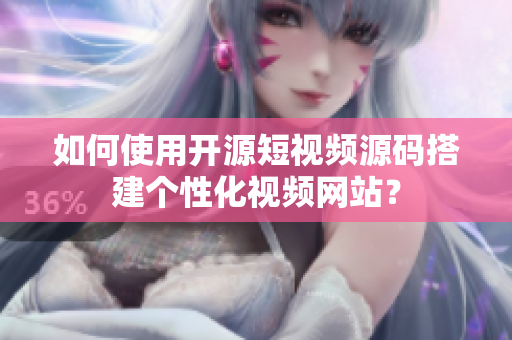 如何使用开源短视频源码搭建个性化视频网站？
