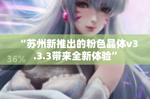 “苏州新推出的粉色晶体v3.3.3带来全新体验”