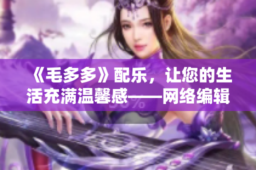 《毛多多》配乐，让您的生活充满温馨感——网络编辑推荐