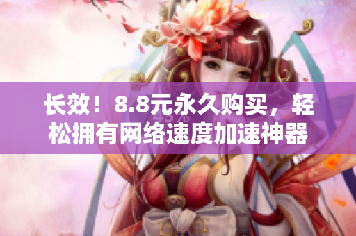 长效！8.8元永久购买，轻松拥有网络速度加速神器