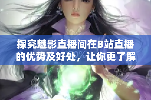 探究魅影直播间在B站直播的优势及好处，让你更了解直播行业