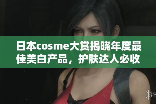 日本cosme大赏揭晓年度最佳美白产品，护肤达人必收！
