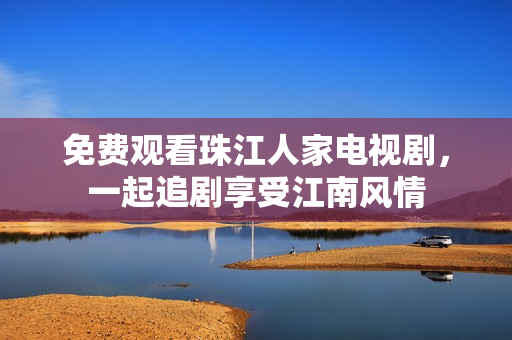 免费观看珠江人家电视剧，一起追剧享受江南风情
