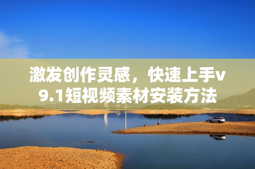 激发创作灵感，快速上手v9.1短视频素材安装方法