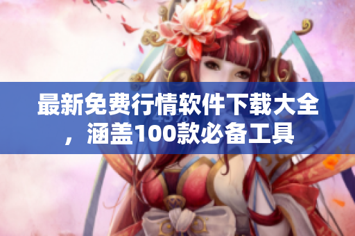 最新免费行情软件下载大全，涵盖100款必备工具