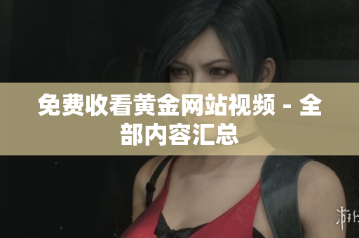 免费收看黄金网站视频 - 全部内容汇总