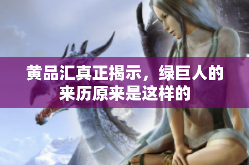 黄品汇真正揭示，绿巨人的来历原来是这样的