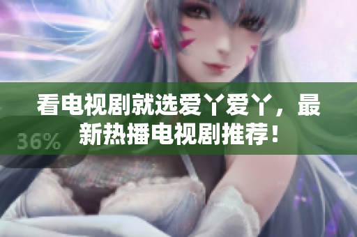 看电视剧就选爱丫爱丫，最新热播电视剧推荐！