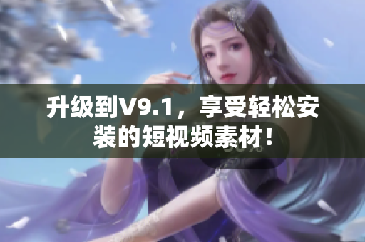 升级到V9.1，享受轻松安装的短视频素材！