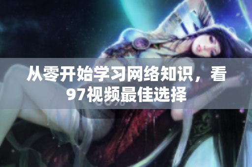 从零开始学习网络知识，看97视频最佳选择