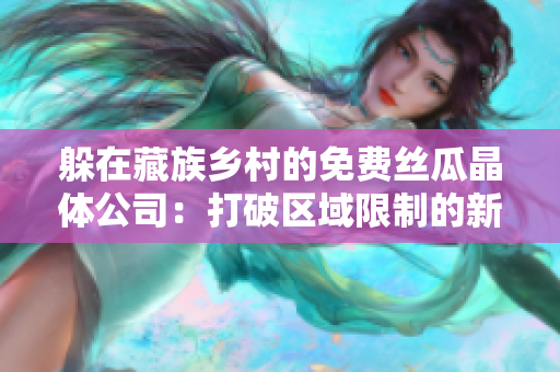 躲在藏族乡村的免费丝瓜晶体公司：打破区域限制的新商业模式