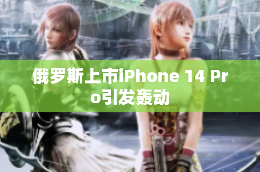俄罗斯上市iPhone 14 Pro引发轰动