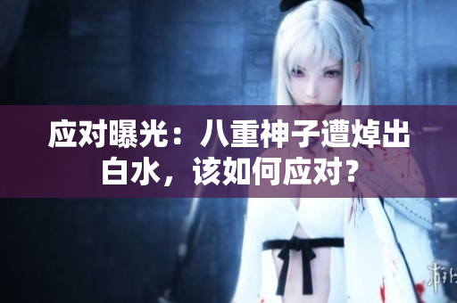 应对曝光：八重神子遭焯出白水，该如何应对？