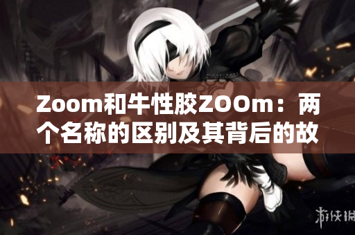 Zoom和牛性胶ZOOm：两个名称的区别及其背后的故事