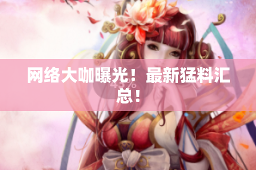 网络大咖曝光！最新猛料汇总！