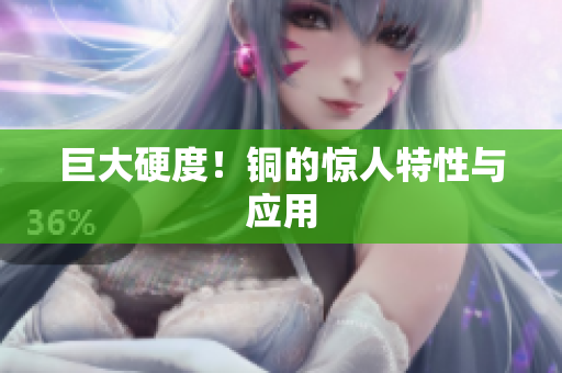 巨大硬度！铜的惊人特性与应用