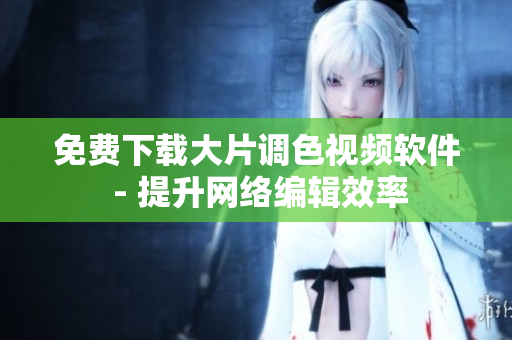 免费下载大片调色视频软件 - 提升网络编辑效率