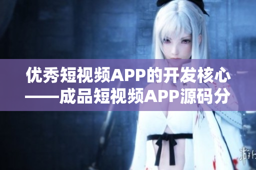 优秀短视频APP的开发核心——成品短视频APP源码分享