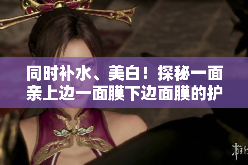 同时补水、美白！探秘一面亲上边一面膜下边面膜的护肤法！