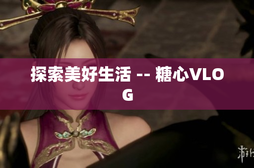 探索美好生活 -- 糖心VLOG