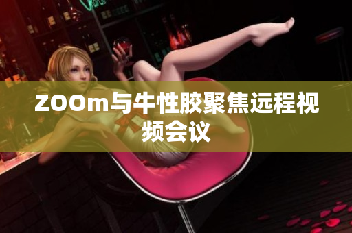 ZOOm与牛性胶聚焦远程视频会议