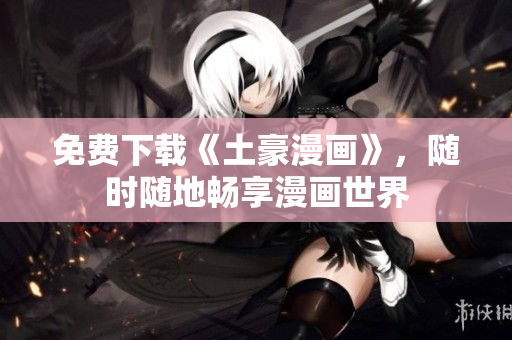免费下载《土豪漫画》，随时随地畅享漫画世界