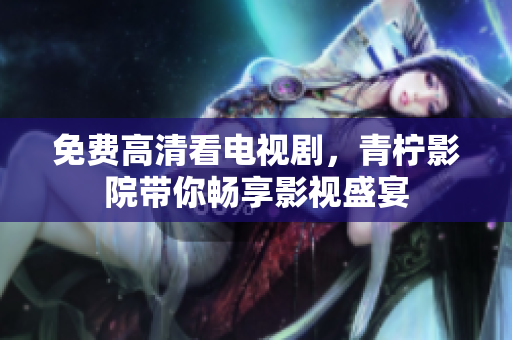 免费高清看电视剧，青柠影院带你畅享影视盛宴