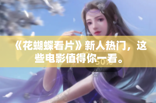 《花蝴蝶看片》新人热门，这些电影值得你一看。
