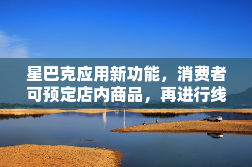 星巴克应用新功能，消费者可预定店内商品，再进行线下取货
